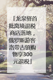 龙泉驿首批离境退税商店落地，俄罗斯游客洛带古镇购物享300元退税