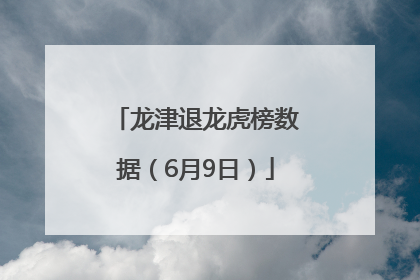 龙津退龙虎榜数据（6月9日）