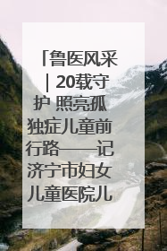 鲁医风采｜20载守护 照亮孤独症儿童前行路——记济宁市妇女儿童医院儿童康复中心主任、副主任技师赵淑珍