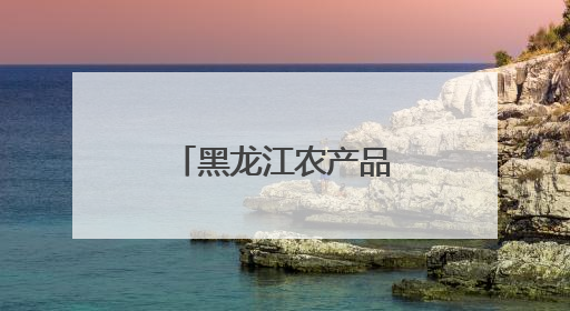 黑龙江农产品走向“全国名特优新”之路