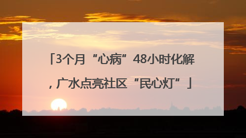 3个月“心病”48小时化解，广水点亮社区“民心灯”