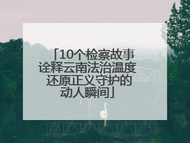 10个检察故事诠释云南法治温度 还原正义守护的动人瞬间