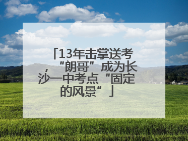 13年击掌送考，“朗哥”成为长沙一中考点“固定的风景”