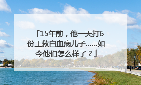 15年前，他一天打6份工救白血病儿子……如今他们怎么样了？