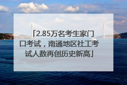 2.85万名考生家门口考试，南通地区社工考试人数再创历史新高