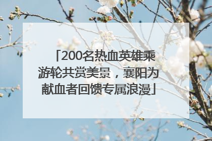 200名热血英雄乘游轮共赏美景，襄阳为献血者回馈专属浪漫