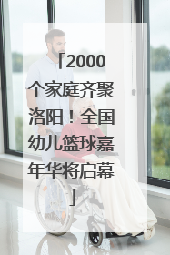2000个家庭齐聚洛阳！全国幼儿篮球嘉年华将启幕