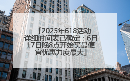 2025年618活动详细时间表已确定：6月17日晚8点开始买最便宜优惠力度最大