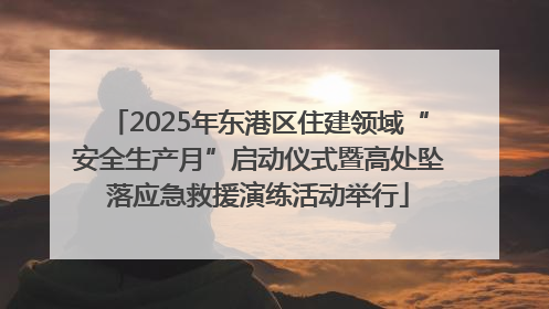 2025年东港区住建领域“安全生产月”启动仪式暨高处坠落应急救援演练活动举行