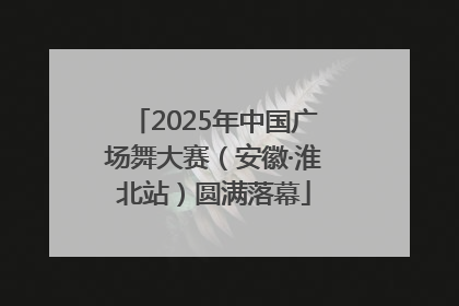 2025年中国广场舞大赛（安徽·淮北站）圆满落幕