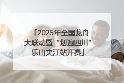 2025年全国龙舟大联动暨“划遍四川”乐山夹江站开赛
