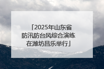 2025年山东省防汛防台风综合演练在潍坊昌乐举行