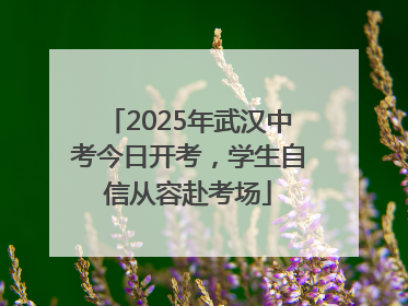 2025年武汉中考今日开考，学生自信从容赴考场