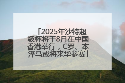 2025年沙特超级杯将于8月在中国香港举行，C罗、本泽马或将来华参赛