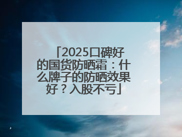 2025口碑好的国货防晒霜：什么牌子的防晒效果好？入股不亏