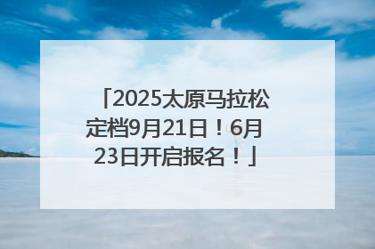 2025太原马拉松定档9月21日！6月23日开启报名！