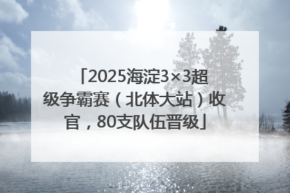 2025海淀3×3超级争霸赛（北体大站）收官，80支队伍晋级