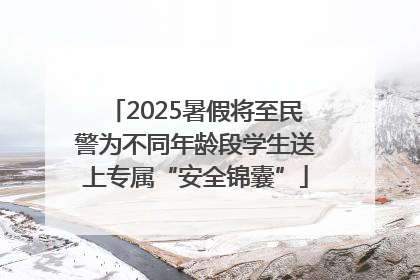 2025暑假将至民警为不同年龄段学生送上专属“安全锦囊”