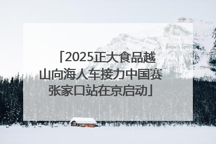 2025正大食品越山向海人车接力中国赛张家口站在京启动