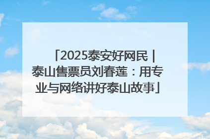 2025泰安好网民｜泰山售票员刘春莲：用专业与网络讲好泰山故事