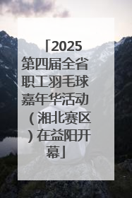 2025第四届全省职工羽毛球嘉年华活动（湘北赛区）在益阳开幕