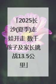 2025长沙(夏季)走娃开走 数千孩子及家长挑战13.5公里
