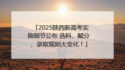 2025陕西新高考实施细节公布 选科、赋分、录取规则大变化！