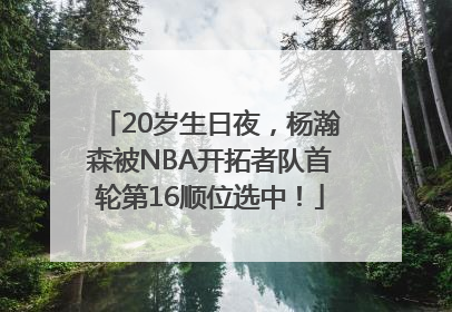 20岁生日夜，杨瀚森被NBA开拓者队首轮第16顺位选中！