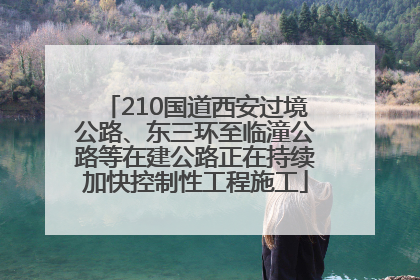 210国道西安过境公路、东三环至临潼公路等在建公路正在持续加快控制性工程施工