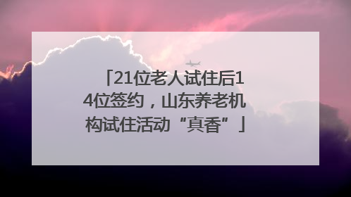 21位老人试住后14位签约，山东养老机构试住活动“真香”