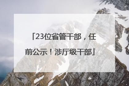 23位省管干部，任前公示！涉厅级干部