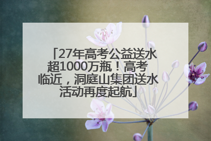 27年高考公益送水超1000万瓶！高考临近，洞庭山集团送水活动再度起航