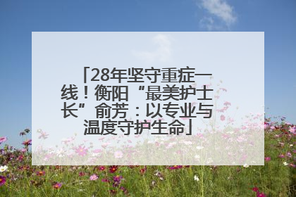 28年坚守重症一线！衡阳“最美护士长”俞芳：以专业与温度守护生命
