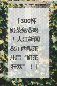 300杯奶茶免费喝！大江新闻&江西鲲茶开启“奶茶狂欢”！