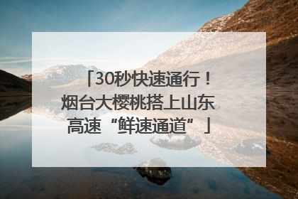 30秒快速通行！烟台大樱桃搭上山东高速“鲜速通道”