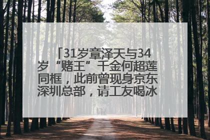 31岁章泽天与34岁“赌王”千金何超莲同框，此前曾现身京东深圳总部，请工友喝冰饮，点了300多杯