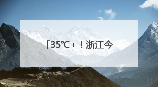 35℃+！浙江今年首个高温日要来了！还有8天雨雨雨