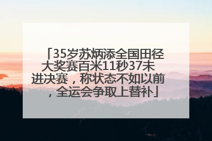 35岁苏炳添全国田径大奖赛百米11秒37未进决赛，称状态不如以前，全运会争取上替补