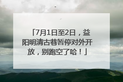 7月1日至2日，益阳明清古巷暂停对外开放，别跑空了哈！
