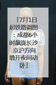 7月1日起铁路调图：成都6小时飙拢长沙 京沪方向增开夜间动卧