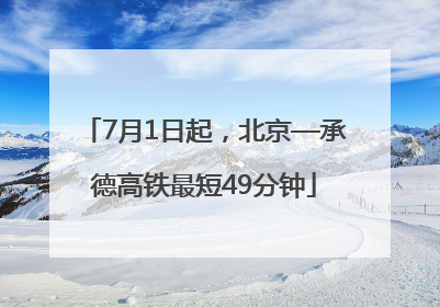 7月1日起，北京—承德高铁最短49分钟