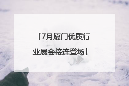 7月厦门优质行业展会接连登场