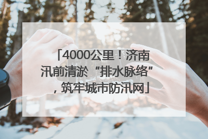 4000公里！济南汛前清淤“排水脉络”，筑牢城市防汛网