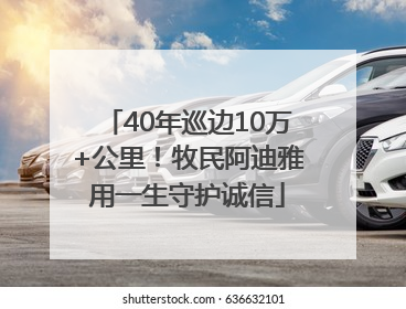 40年巡边10万+公里！牧民阿迪雅用一生守护诚信