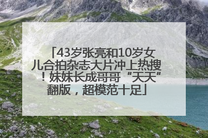 43岁张亮和10岁女儿合拍杂志大片冲上热搜！妹妹长成哥哥“天天”翻版，超模范十足