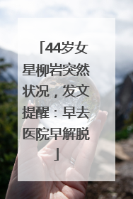 44岁女星柳岩突然状况，发文提醒：早去医院早解脱