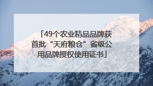 49个农业精品品牌获首批“天府粮仓”省级公用品牌授权使用证书