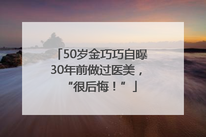 50岁金巧巧自曝30年前做过医美，“很后悔！”