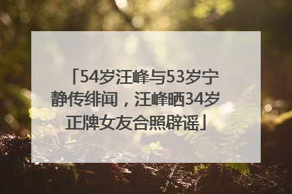 54岁汪峰与53岁宁静传绯闻，汪峰晒34岁正牌女友合照辟谣
