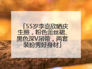 55岁李嘉欣晒庆生照，粉色蕾丝裙、黑色深V吊带，两套装扮秀好身材